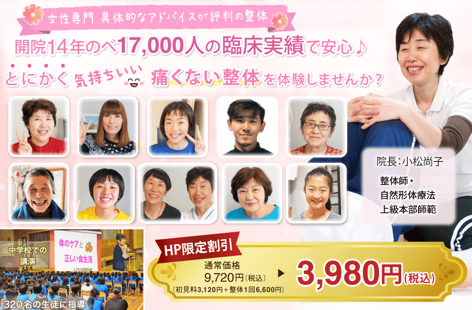 開院13年のべ16,000人の臨床実績で安心♪　とにかく気持ちいい「痛くない整体」を体験しませんか？　院長：小松尚子　整体師・自然形体療法上級本部師範　中学校での講演　「体のケアと正しい食生活」320名の生徒に指導　　ＨＰ限定割引　通常価格税込み9720円のところ　税込み3980円　　※通常価格：所見料3120円＋整体1回6600円