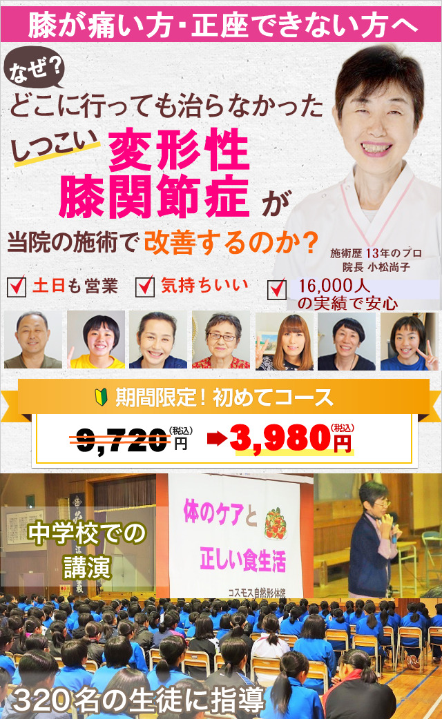 膝が痛い方・正座できない方へ　なぜ？どこへ行っても直らなかったしつこい変形性膝関節症が当院の施術で改善するのか？　施術歴１３年のプロ院長小松尚子　土日祝日も営業　気持ちいい痛く無い施術　16000人の実績で安心　期間限定初めてコース　初回9720円を39890円に割引き　　中学校での講演　体のケアと正しい食生活　320名の生徒に指導