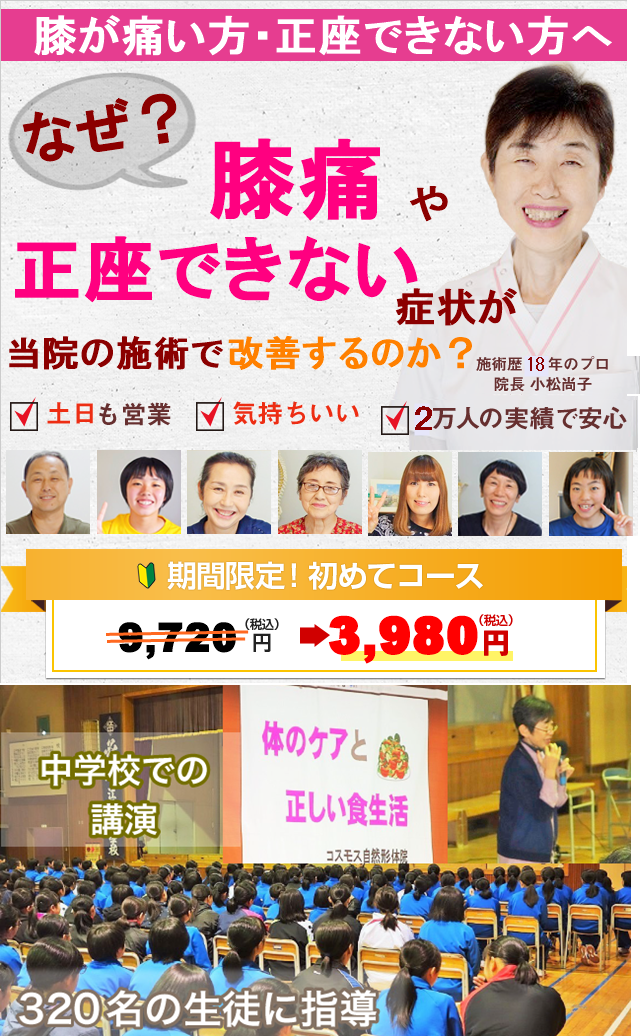 膝が痛い方・正座ができない方へ　なぜ？膝痛や正座できない症状が当院の施術で回復するのか？　施術歴13年のプロ　院長小松尚子　土日祝も営業　気持ち良く痛く無い施術　16000人の実績で安心　期間限定初めてコース　税込み9720円が　税込み3980円に　中学校での講演　「体のケアと正しい食生活」320名の生徒に指導